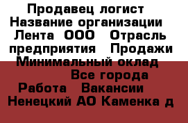 Продавец-логист › Название организации ­ Лента, ООО › Отрасль предприятия ­ Продажи › Минимальный оклад ­ 23 000 - Все города Работа » Вакансии   . Ненецкий АО,Каменка д.